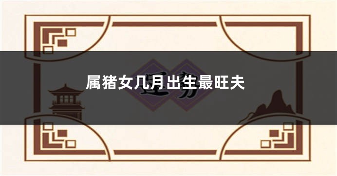 属猪女几月出生最旺夫