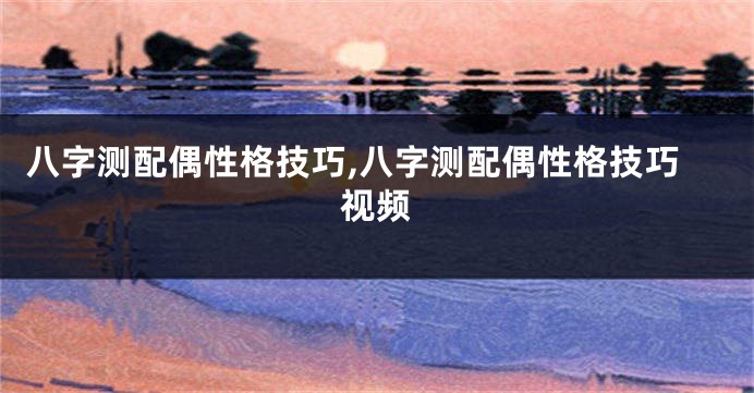 八字测配偶性格技巧,八字测配偶性格技巧视频