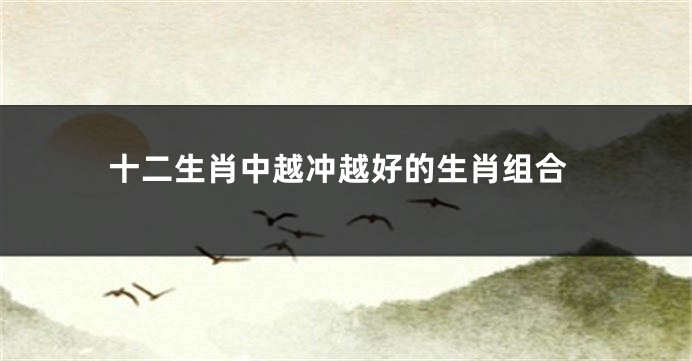 十二生肖中越冲越好的生肖组合