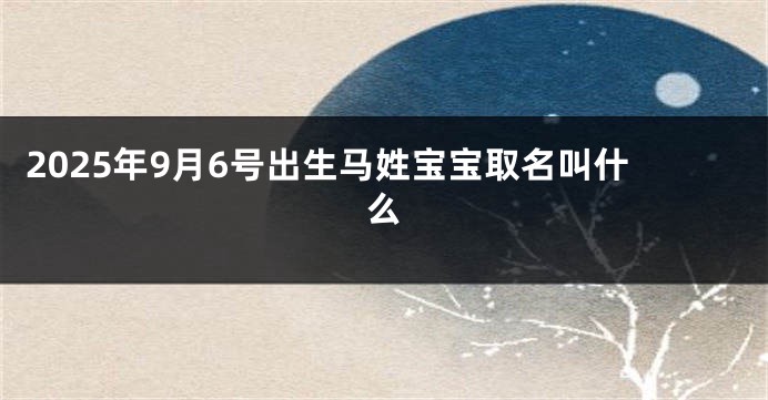 2025年9月6号出生马姓宝宝取名叫什么