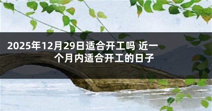 2025年12月29日适合开工吗 近一个月内适合开工的日子