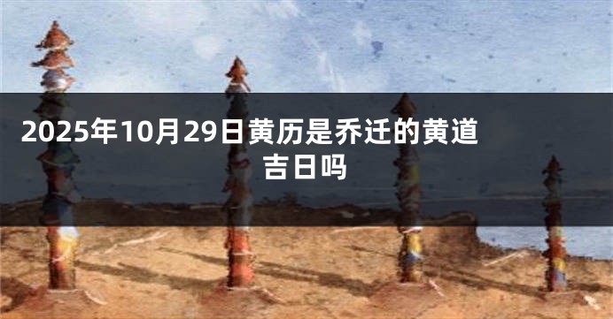 2025年10月29日黄历是乔迁的黄道吉日吗