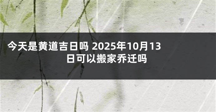 今天是黄道吉日吗 2025年10月13日可以搬家乔迁吗