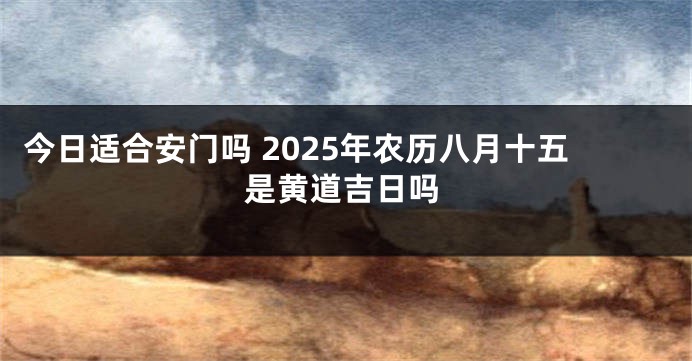 今日适合安门吗 2025年农历八月十五是黄道吉日吗