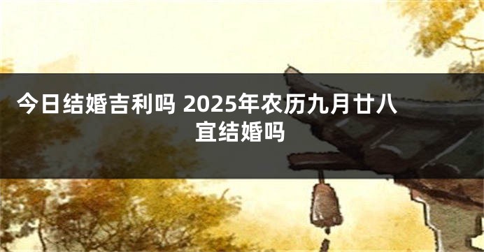 今日结婚吉利吗 2025年农历九月廿八宜结婚吗