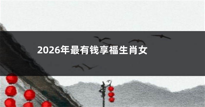 2026年最有钱享福生肖女