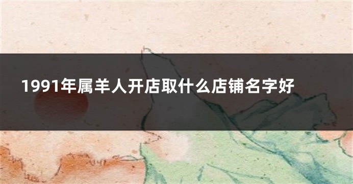 1991年属羊人开店取什么店铺名字好