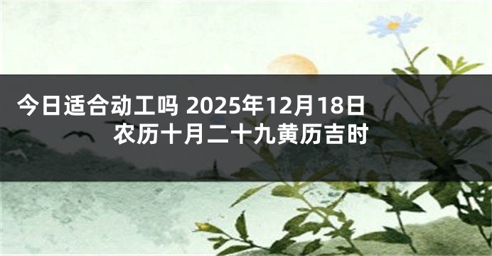 今日适合动工吗 2025年12月18日农历十月二十九黄历吉时