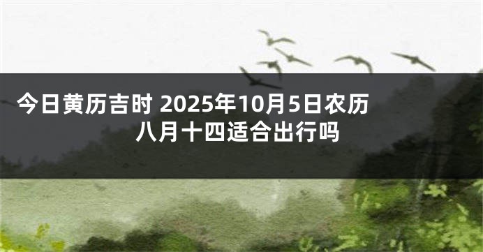 今日黄历吉时 2025年10月5日农历八月十四适合出行吗