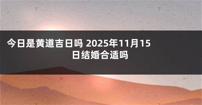 今日是黄道吉日吗 2025年11月15日结婚合适吗