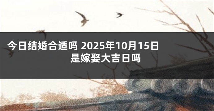 今日结婚合适吗 2025年10月15日是嫁娶大吉日吗