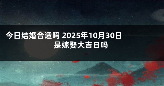 今日结婚合适吗 2025年10月30日是嫁娶大吉日吗
