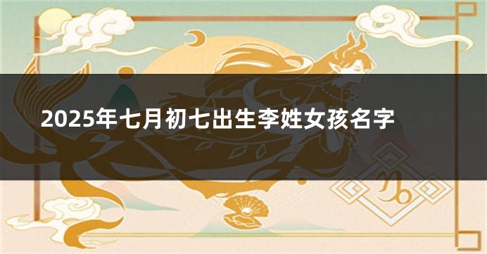 2025年七月初七出生李姓女孩名字