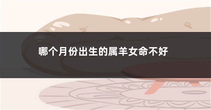 哪个月份出生的属羊女命不好