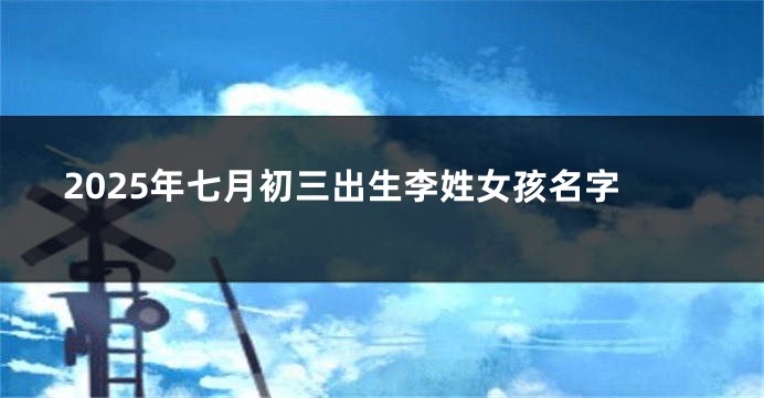 2025年七月初三出生李姓女孩名字