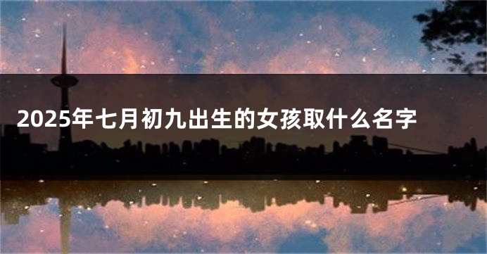 2025年七月初九出生的女孩取什么名字