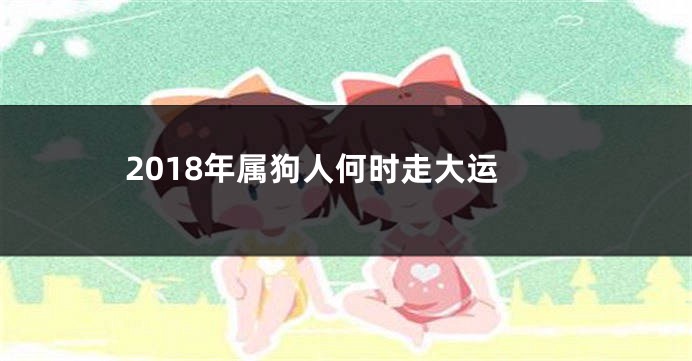 2018年属狗人何时走大运