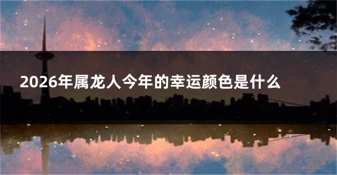2026年属龙人今年的幸运颜色是什么