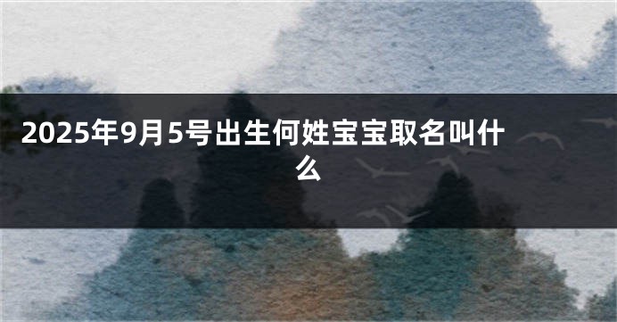 2025年9月5号出生何姓宝宝取名叫什么