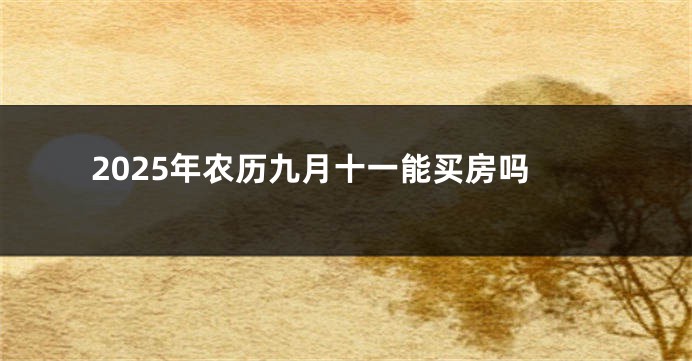 2025年农历九月十一能买房吗