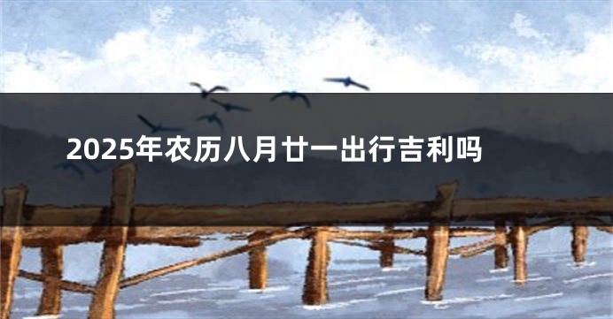 2025年农历八月廿一出行吉利吗