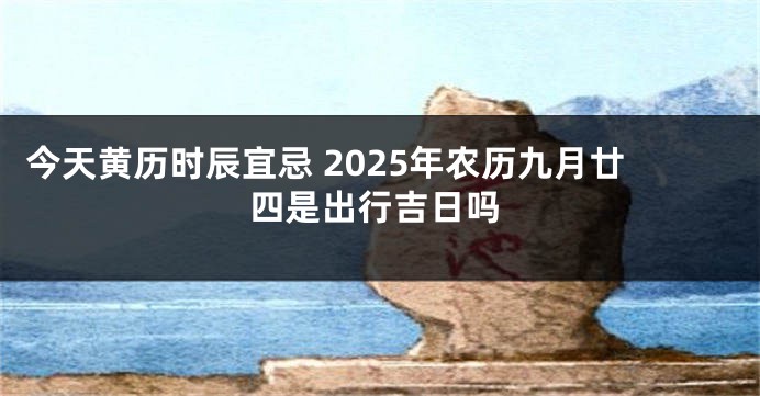 今天黄历时辰宜忌 2025年农历九月廿四是出行吉日吗
