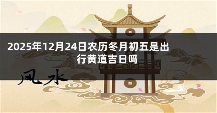2025年12月24日农历冬月初五是出行黄道吉日吗