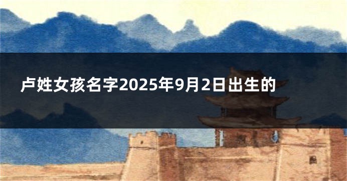卢姓女孩名字2025年9月2日出生的
