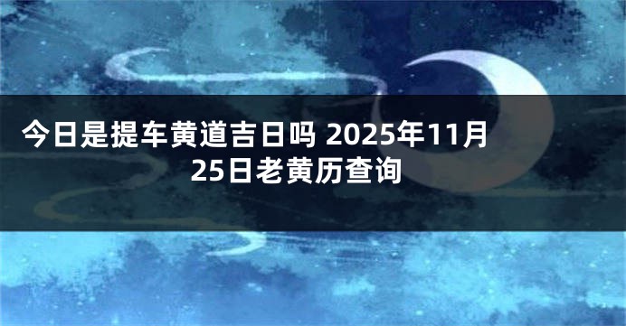 今日是提车黄道吉日吗 2025年11月25日老黄历查询