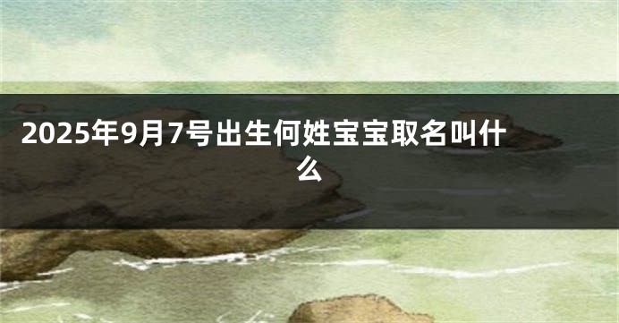 2025年9月7号出生何姓宝宝取名叫什么