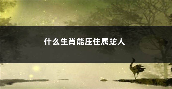 什么生肖能压住属蛇人