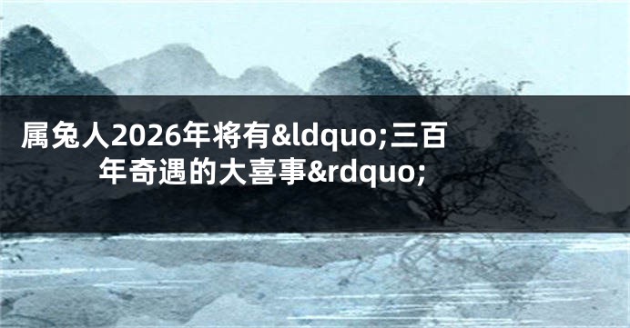 属兔人2026年将有&ldquo;三百年奇遇的大喜事&rdquo;