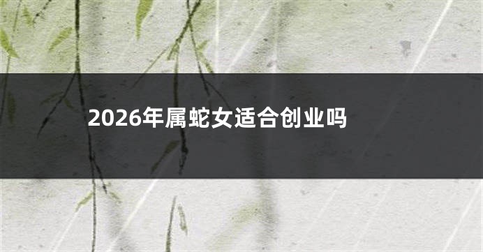 2026年属蛇女适合创业吗