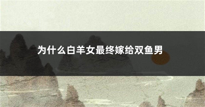 为什么白羊女最终嫁给双鱼男