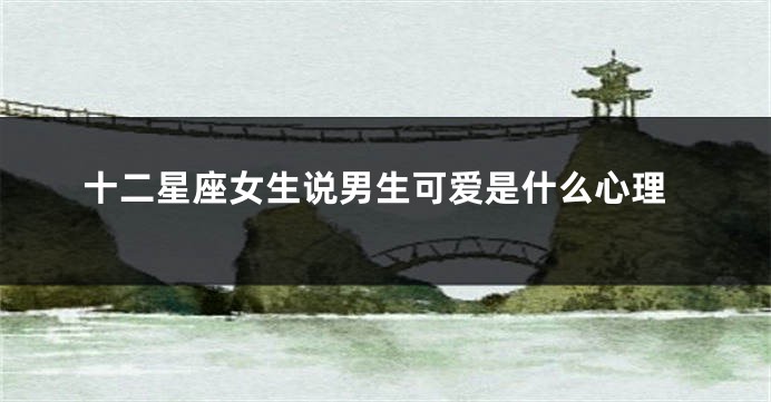 十二星座女生说男生可爱是什么心理