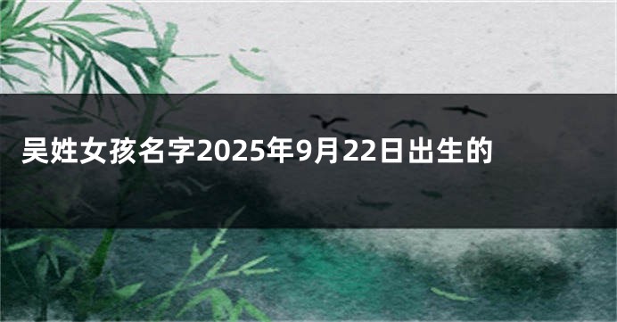 吴姓女孩名字2025年9月22日出生的
