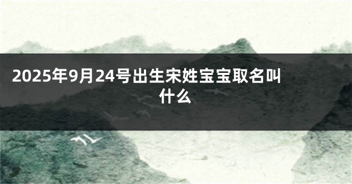 2025年9月24号出生宋姓宝宝取名叫什么