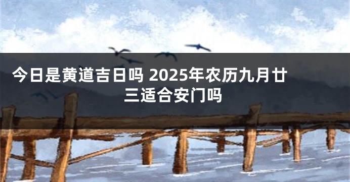 今日是黄道吉日吗 2025年农历九月廿三适合安门吗