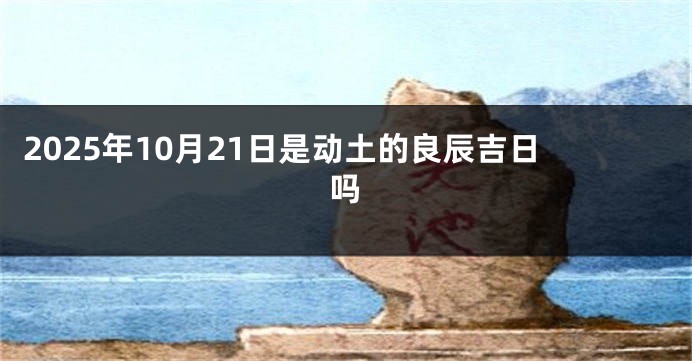 2025年10月21日是动土的良辰吉日吗