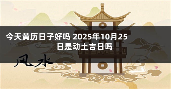 今天黄历日子好吗 2025年10月25日是动土吉日吗