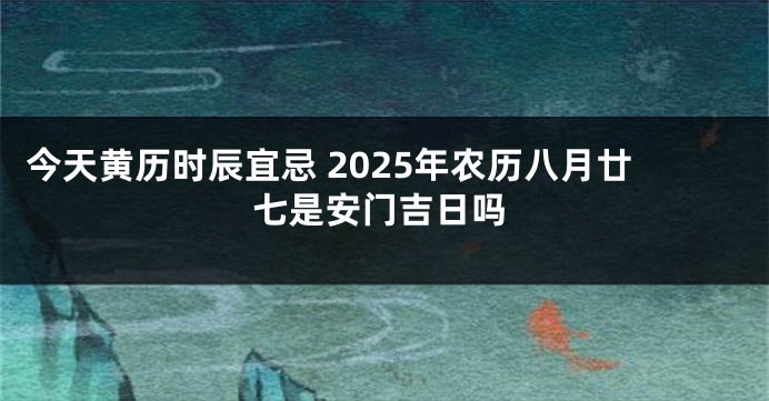 今天黄历时辰宜忌 2025年农历八月廿七是安门吉日吗