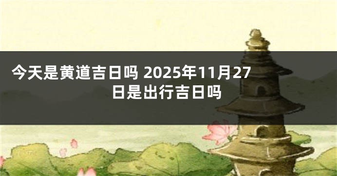 今天是黄道吉日吗 2025年11月27日是出行吉日吗