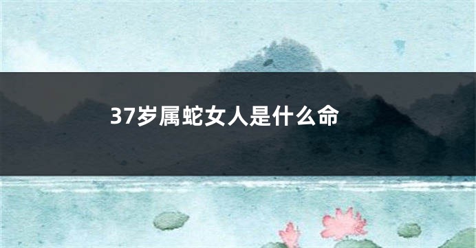 37岁属蛇女人是什么命