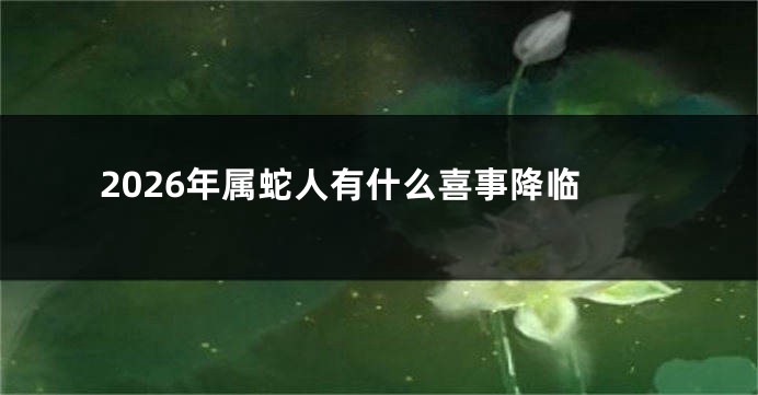 2026年属蛇人有什么喜事降临