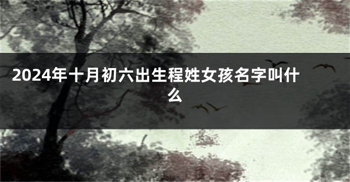 2024年十月初六出生程姓女孩名字叫什么