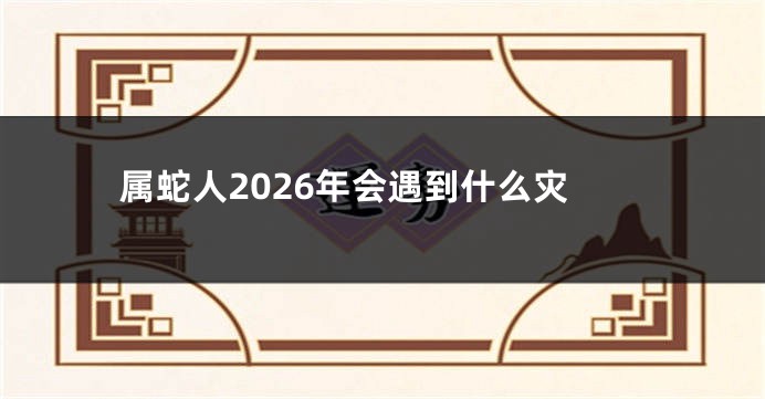 属蛇人2026年会遇到什么灾