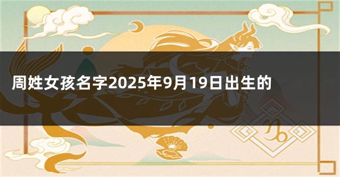 周姓女孩名字2025年9月19日出生的