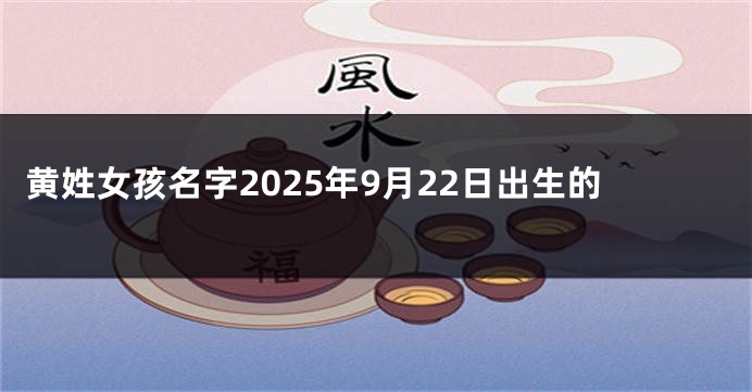 黄姓女孩名字2025年9月22日出生的