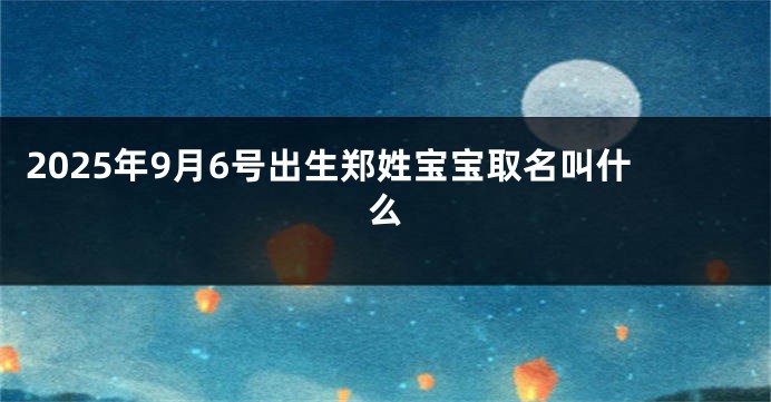 2025年9月6号出生郑姓宝宝取名叫什么