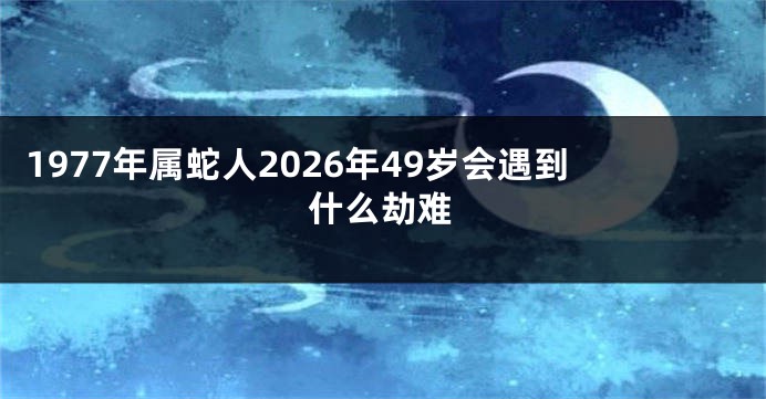 1977年属蛇人2026年49岁会遇到什么劫难